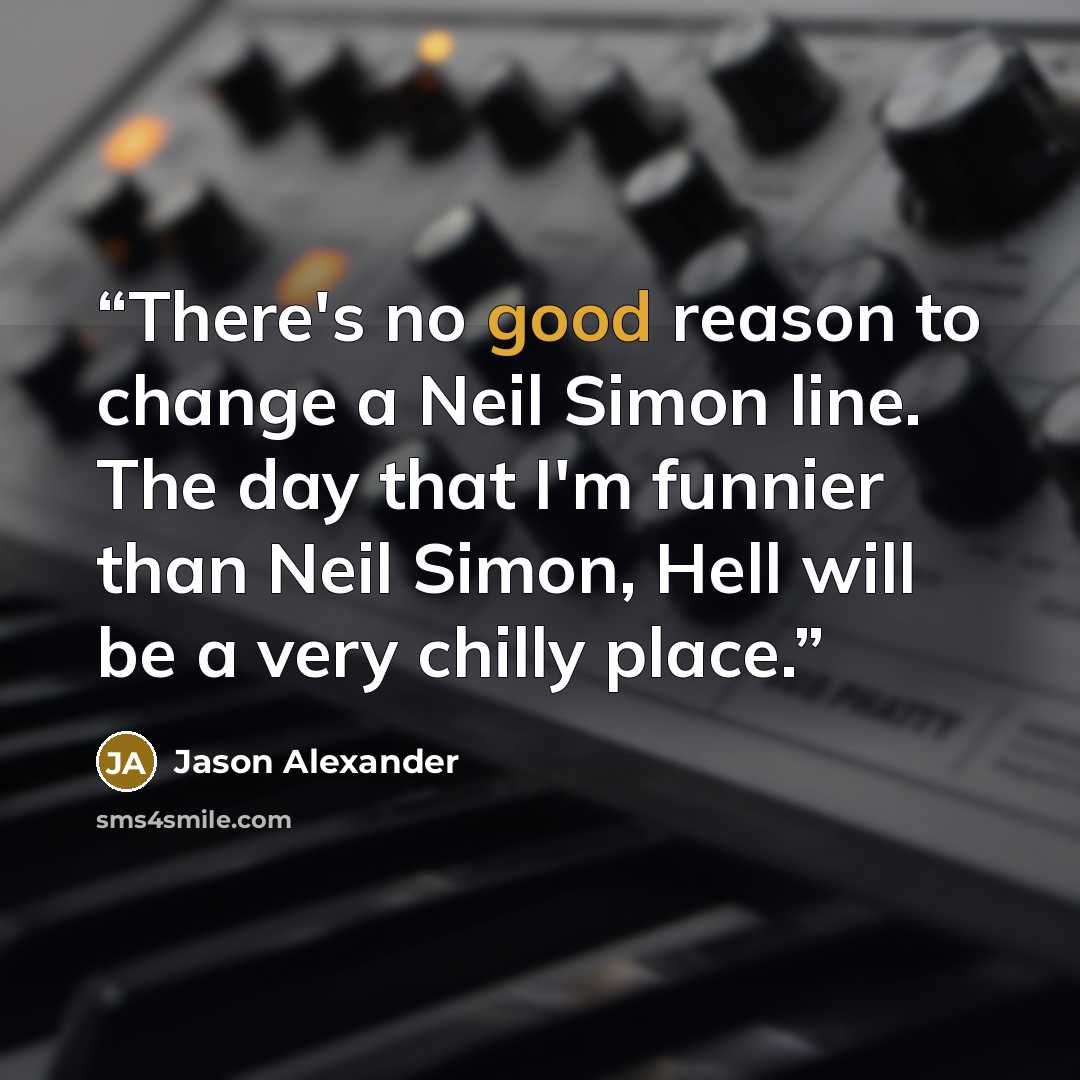 “There's no good reason to change a Neil Simon line. The day that I'm funnier than Neil Simon, Hell will be a very chilly place.” quote by Jason Alexander