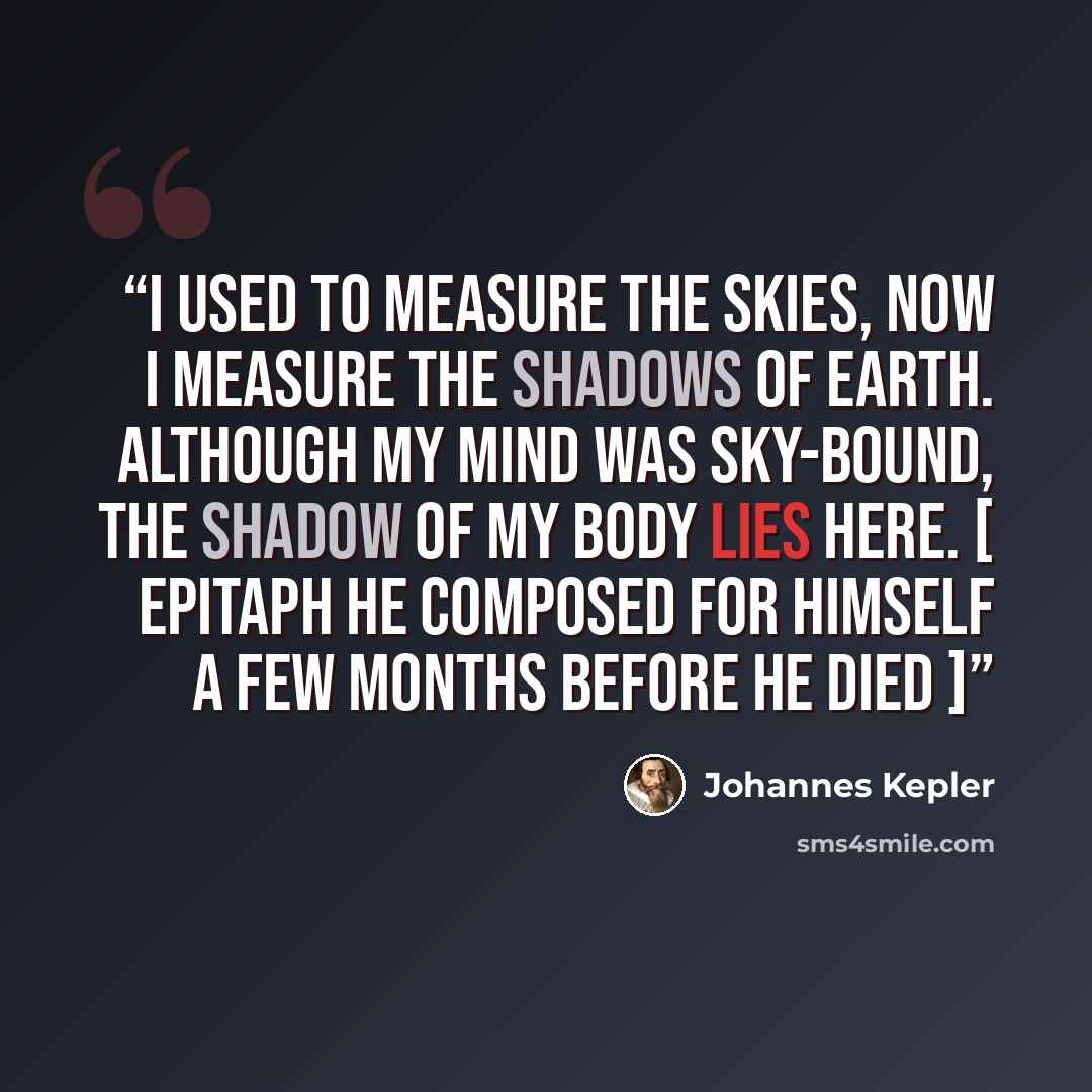 “I used to measure the skies, now I measure the shadows of Earth. Although my mind was sky-bound, the shadow of my body lies here. [ Epitaph he composed for himself a few months before he died ]” quote by Johannes Kepler