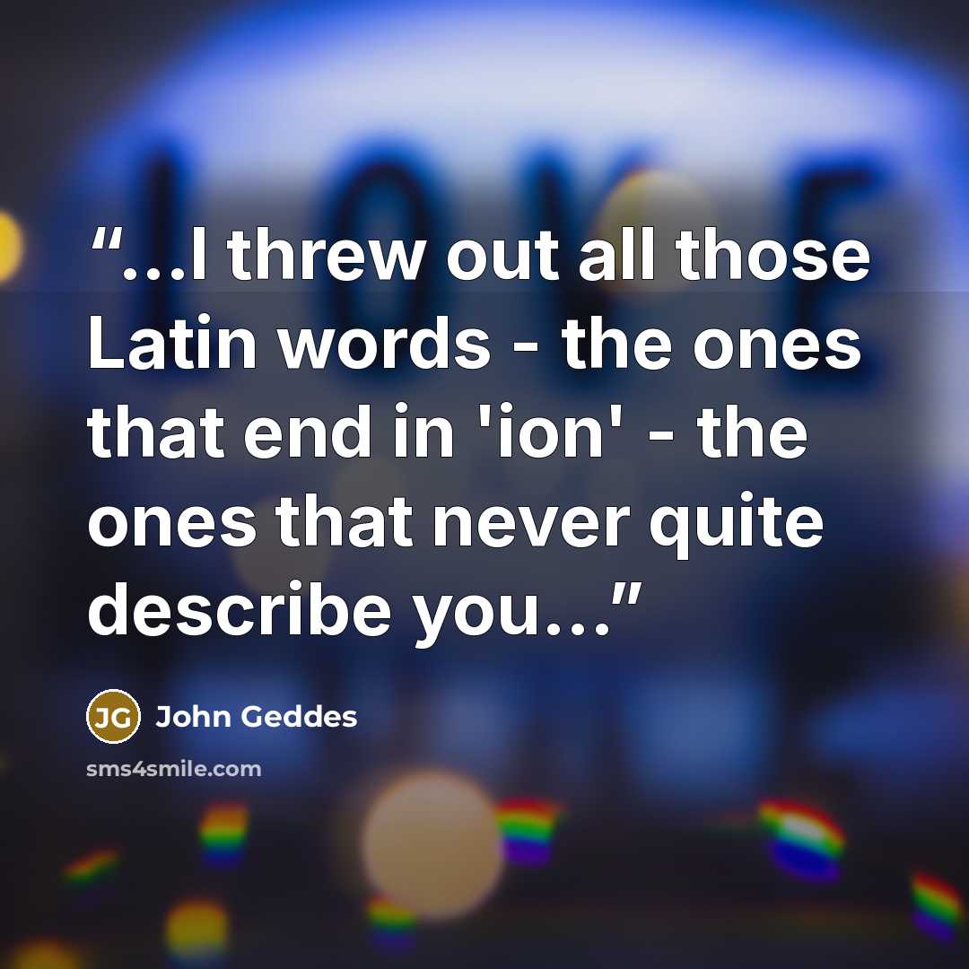 “...I threw out all those Latin words - the ones that end in 'ion' - the ones that never quite describe you...” quote by John Geddes