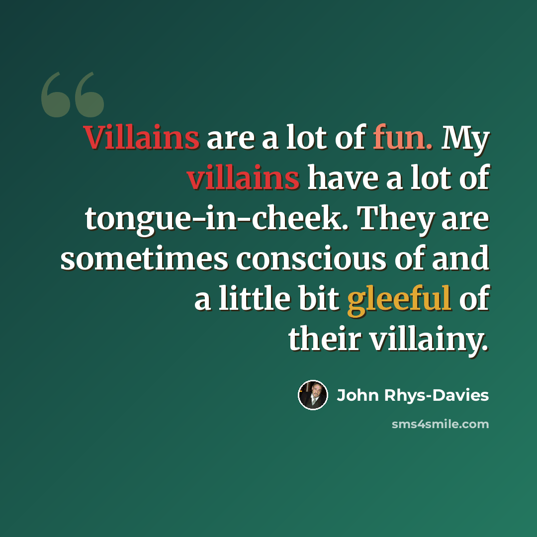 “Villains are a lot of fun. My villains have a lot of tongue-in-cheek. They are sometimes conscious of and a little bit gleeful of their villainy.” quote by John Rhys-Davies