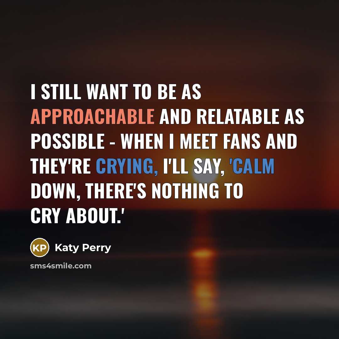 “I still want to be as approachable and relatable as possible - when I meet fans and they're crying, I'll say, 'Calm down, there's nothing to cry about.'” quote by Katy Perry