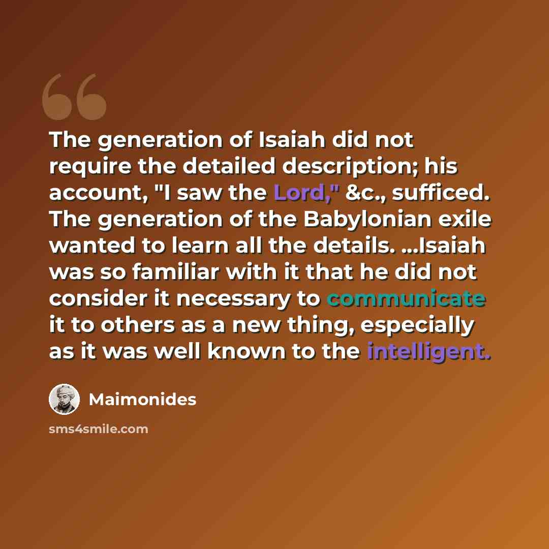 “The generation of Isaiah did not require the detailed description; his account, "I saw the Lord," &c., sufficed. The generation of the Babylonian exile wanted to learn all the details. ...Isaiah was so familiar with it that he did not consider it necessary to communicate it to others as a new…” quote by Maimonides