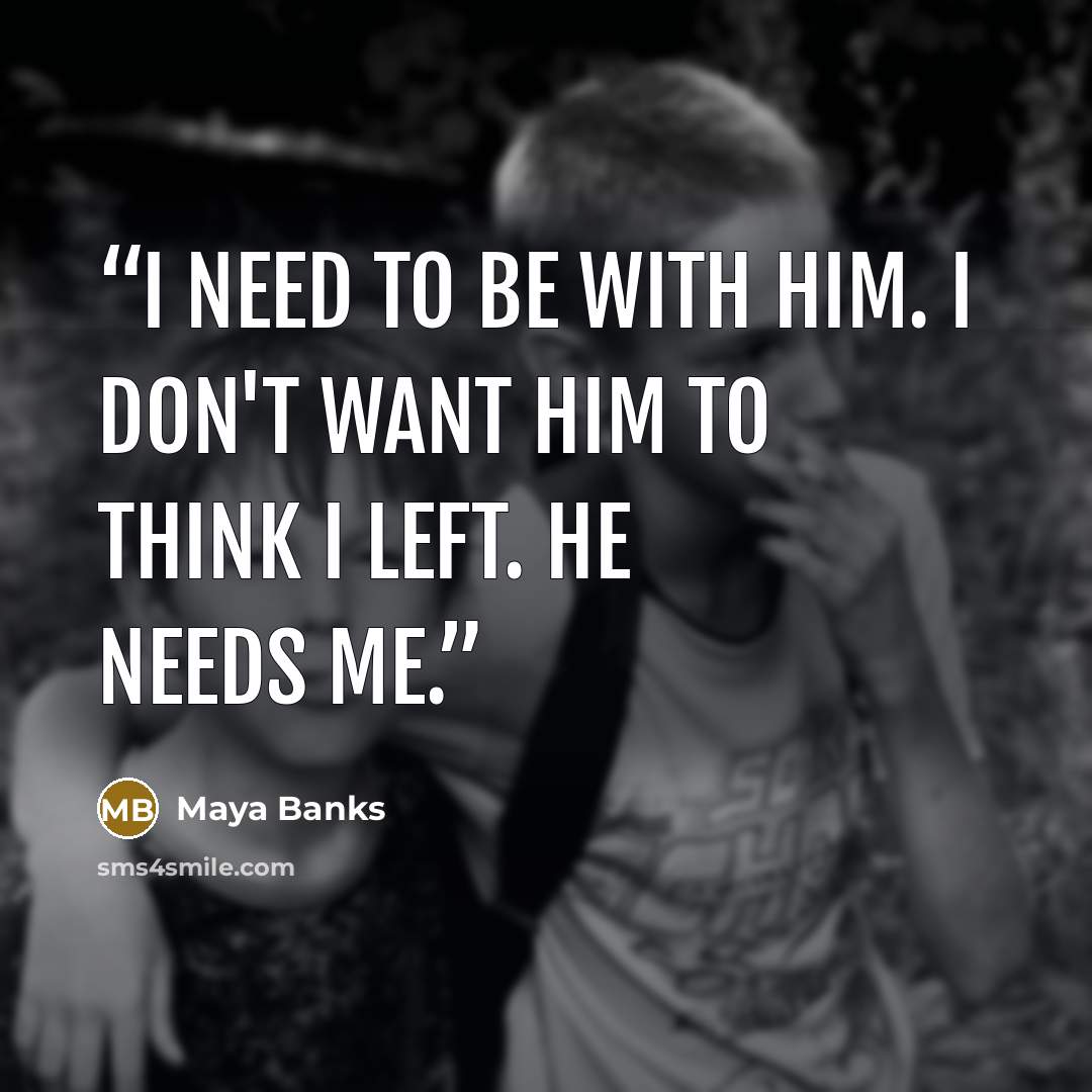 “I need to be with him. I don't want him to think I left. He needs me.” quote by Maya Banks