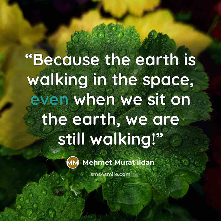 “Because the earth is walking in the space, even when we sit on the earth, we are still walking!” quote by Mehmet Murat ildan