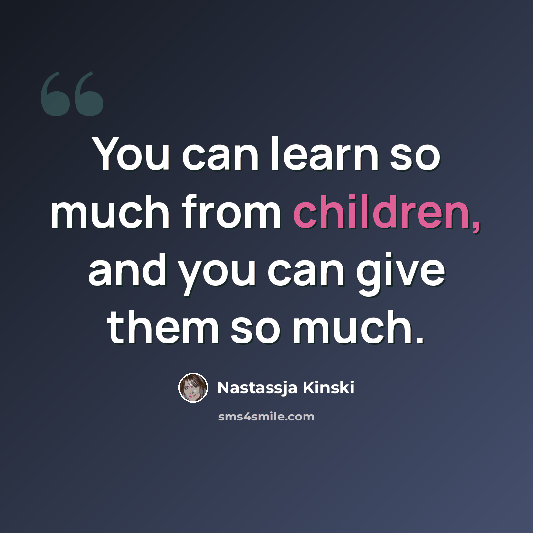 “You can learn so much from children, and you can give them so much.” quote by Nastassja Kinski