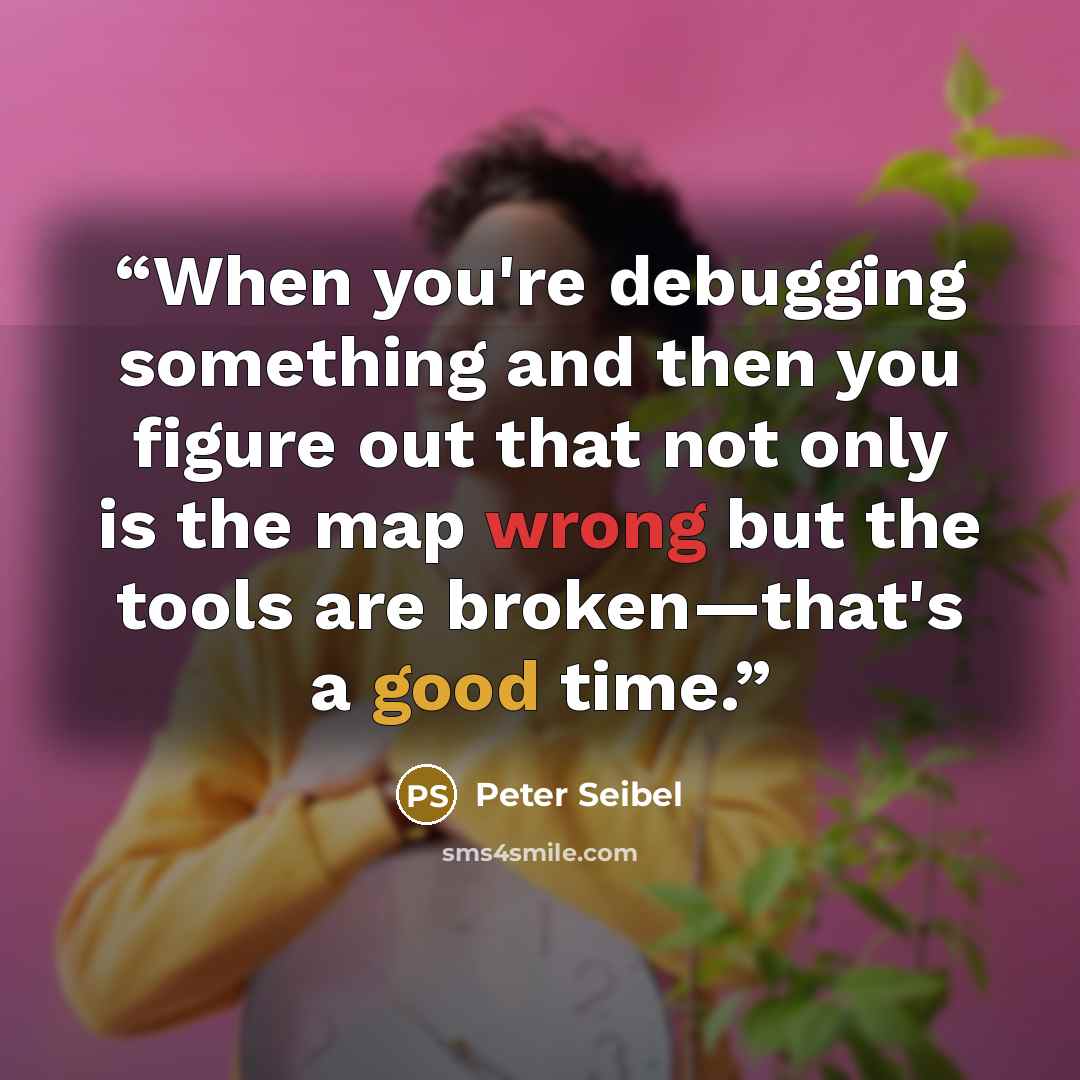 “When you're debugging something and then you figure out that not only is the map wrong but the tools are broken—that's a good time.” quote by Peter Seibel