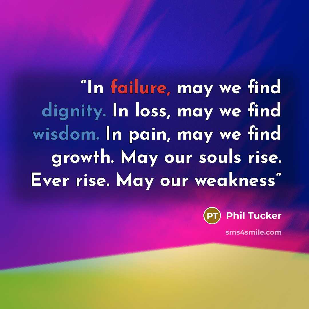 “In failure, may we find dignity. In loss, may we find wisdom. In pain, may we find growth. May our souls rise. Ever rise. May our weakness” quote by Phil Tucker