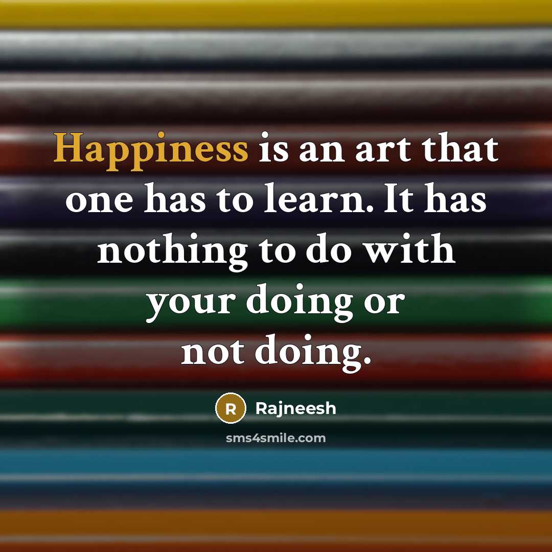 “Happiness is an art that one has to learn. It has nothing to do with your doing or not doing.” quote by Rajneesh