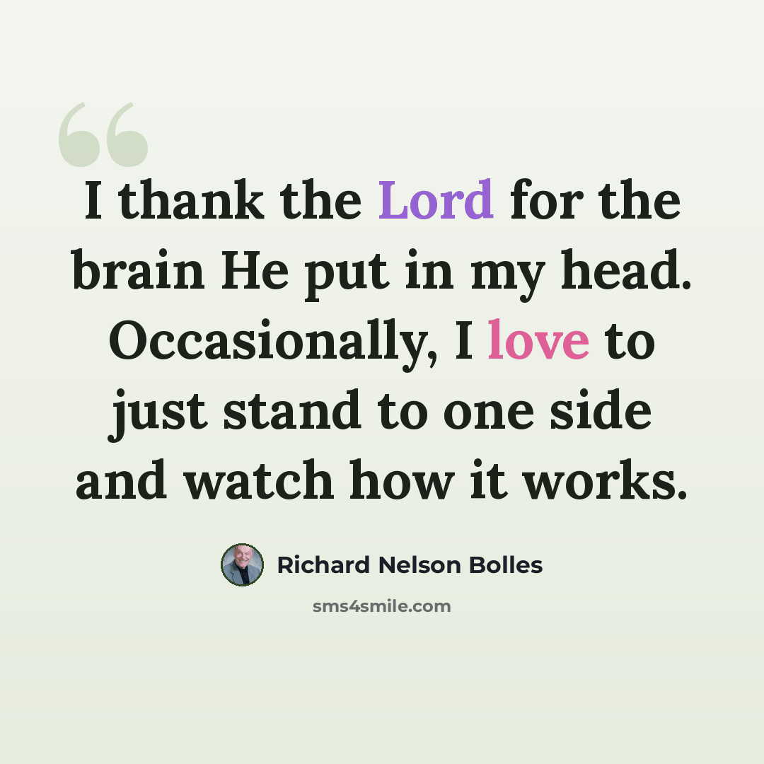 “I thank the Lord for the brain He put in my head. Occasionally, I love to just stand to one side and watch how it works.” quote by Richard Nelson Bolles