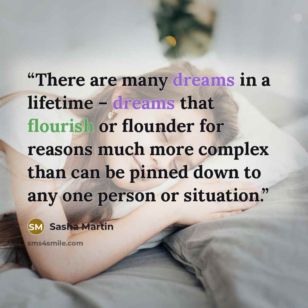 “There are many dreams in a lifetime – dreams that flourish or flounder for reasons much more complex than can be pinned down to any one person or situation.” quote by Sasha Martin