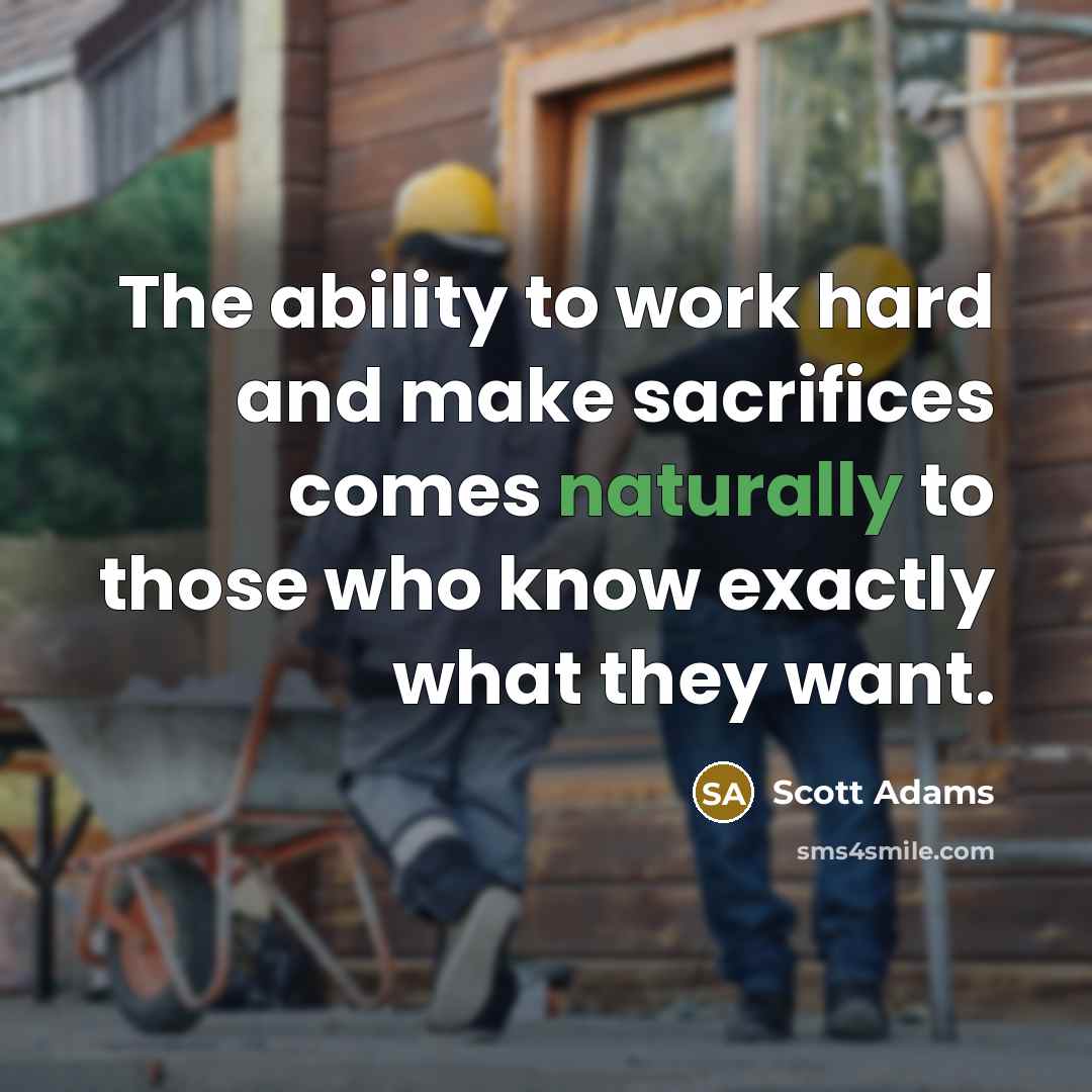 “The ability to work hard and make sacrifices comes naturally to those who know exactly what they want.” quote by Scott Adams