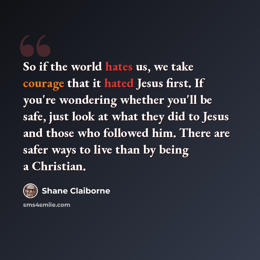 “So if the world hates us, we take courage that it hated Jesus first. If you're wondering whether you'll be safe, just look at what they did to Jesus and those who followed him. There are safer ways to live than by being a Christian.” quote by Shane Claiborne