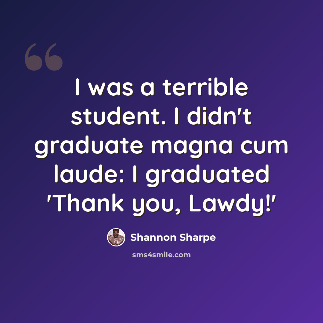 “I was a terrible student. I didn't graduate magna cum laude: I graduated 'Thank you, Lawdy!'” quote by Shannon Sharpe