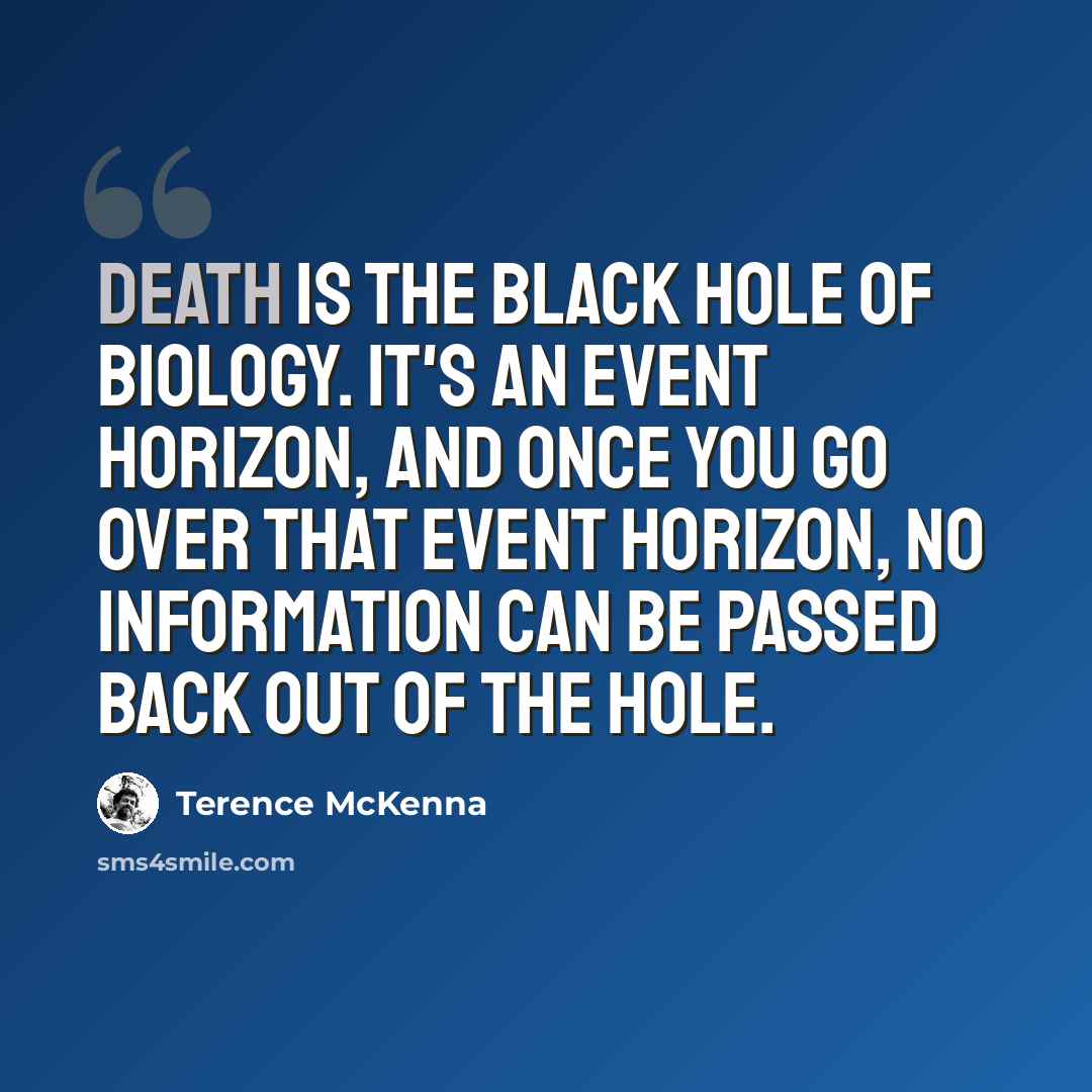 “Death is the black hole of biology. It's an event horizon, and once you go over that event horizon, no information can be passed back out of the hole.” quote by Terence McKenna