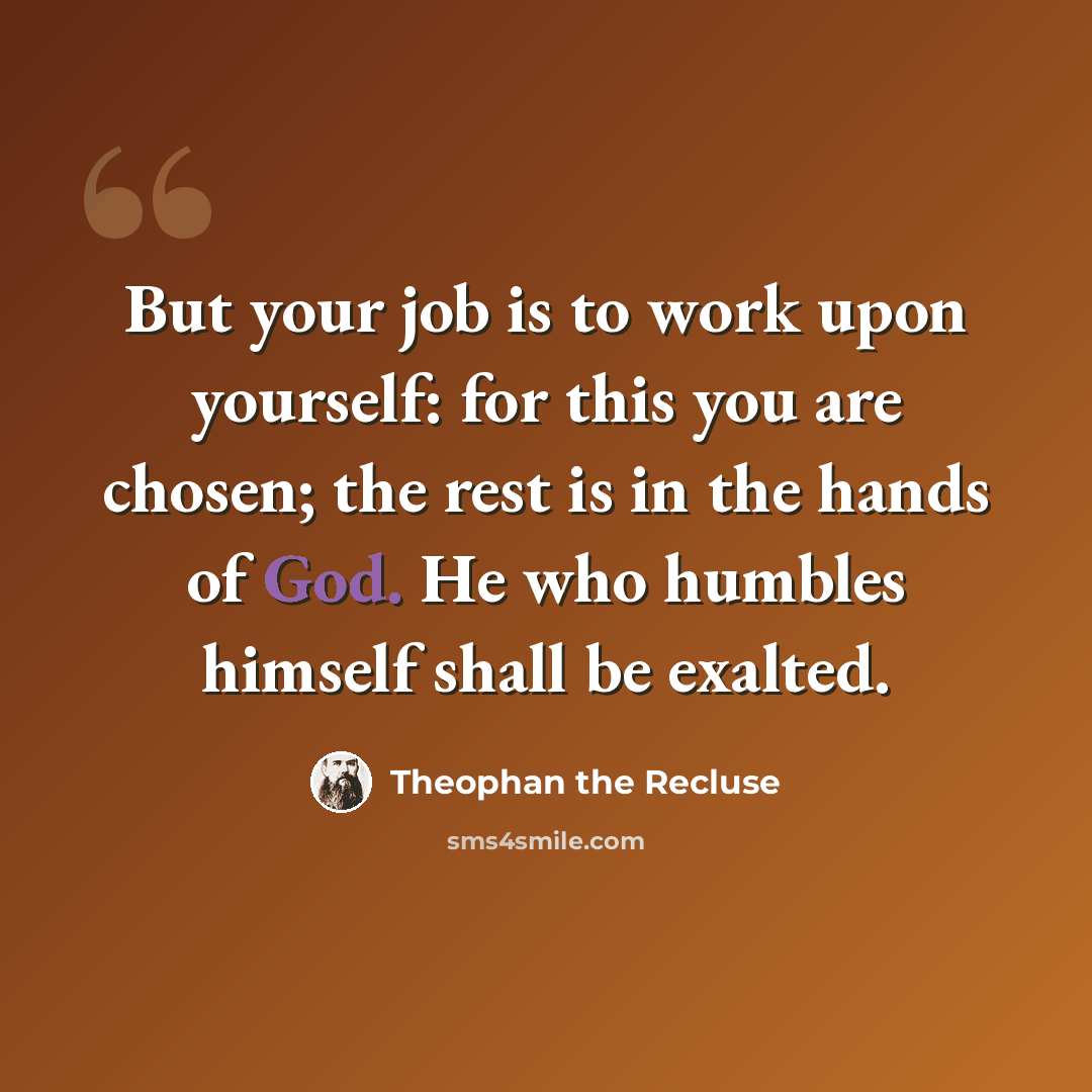 “But your job is to work upon yourself: for this you are chosen; the rest is in the hands of God. He who humbles himself shall be exalted.” quote by Theophan the Recluse