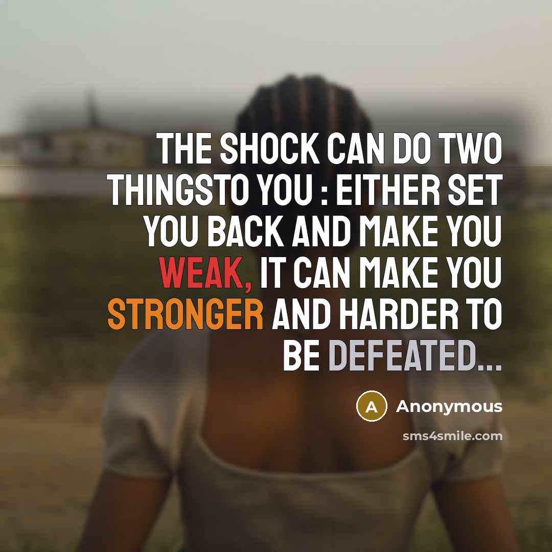 “The Shock Can Do Two ThingsTo You : Either Set You Back And Make You Weak, It Can Make You Stronger And Harder To Be Defeated...” quote by Anonymous