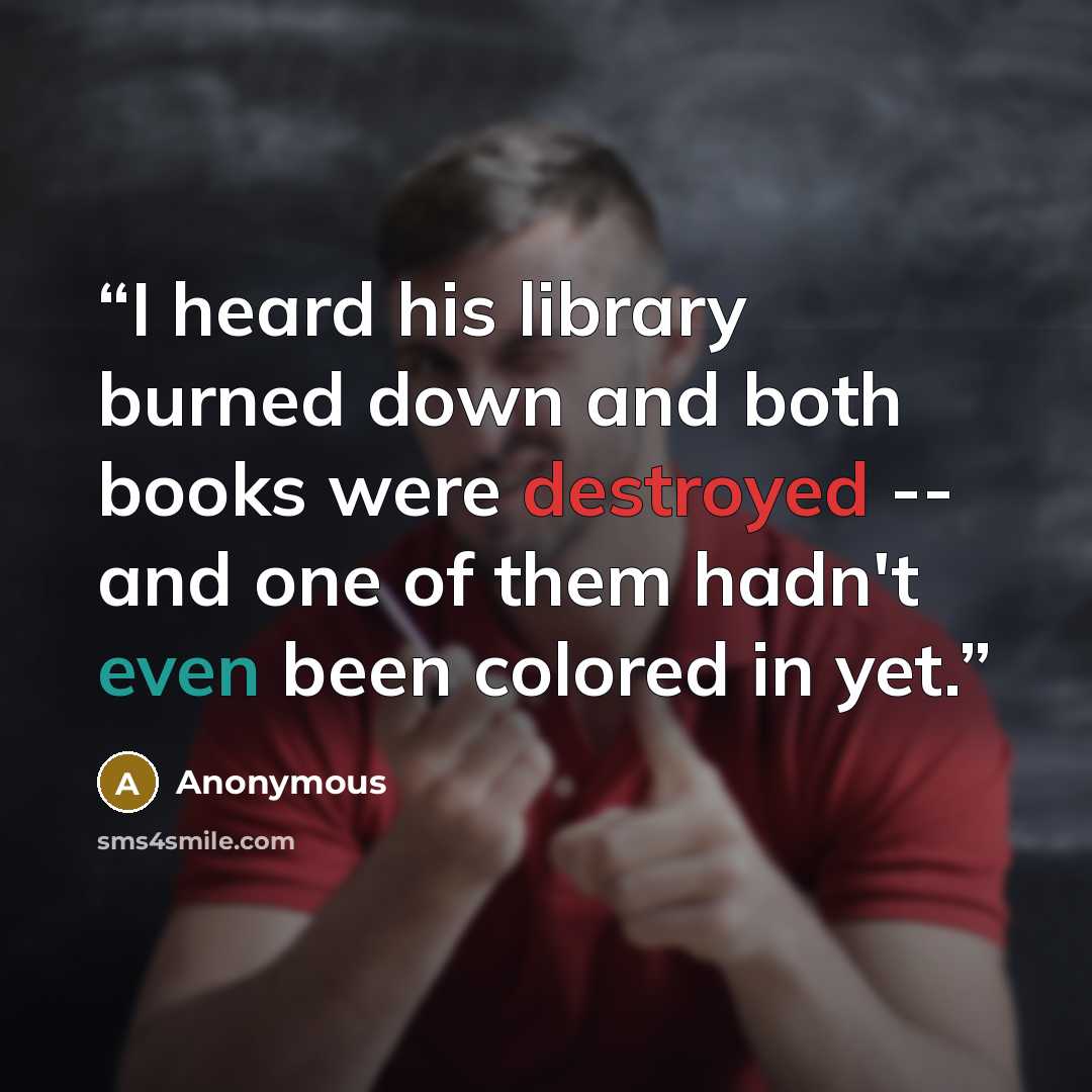 “I heard his library burned down and both books were destroyed -- and one of them hadn't even been colored in yet.” quote by Anonymous