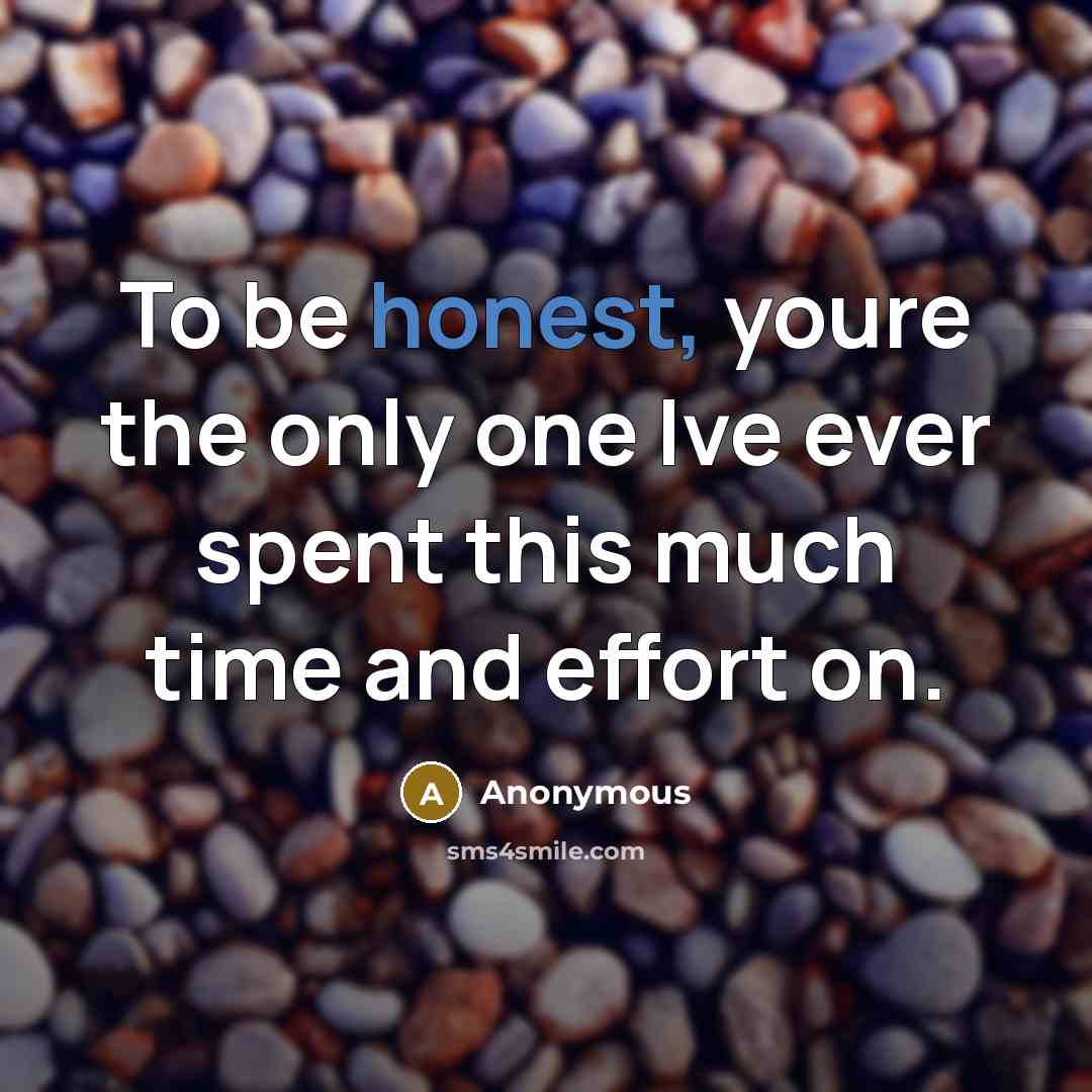 “To be honest, youre the only one Ive ever spent this much time and effort on.” quote by Anonymous
