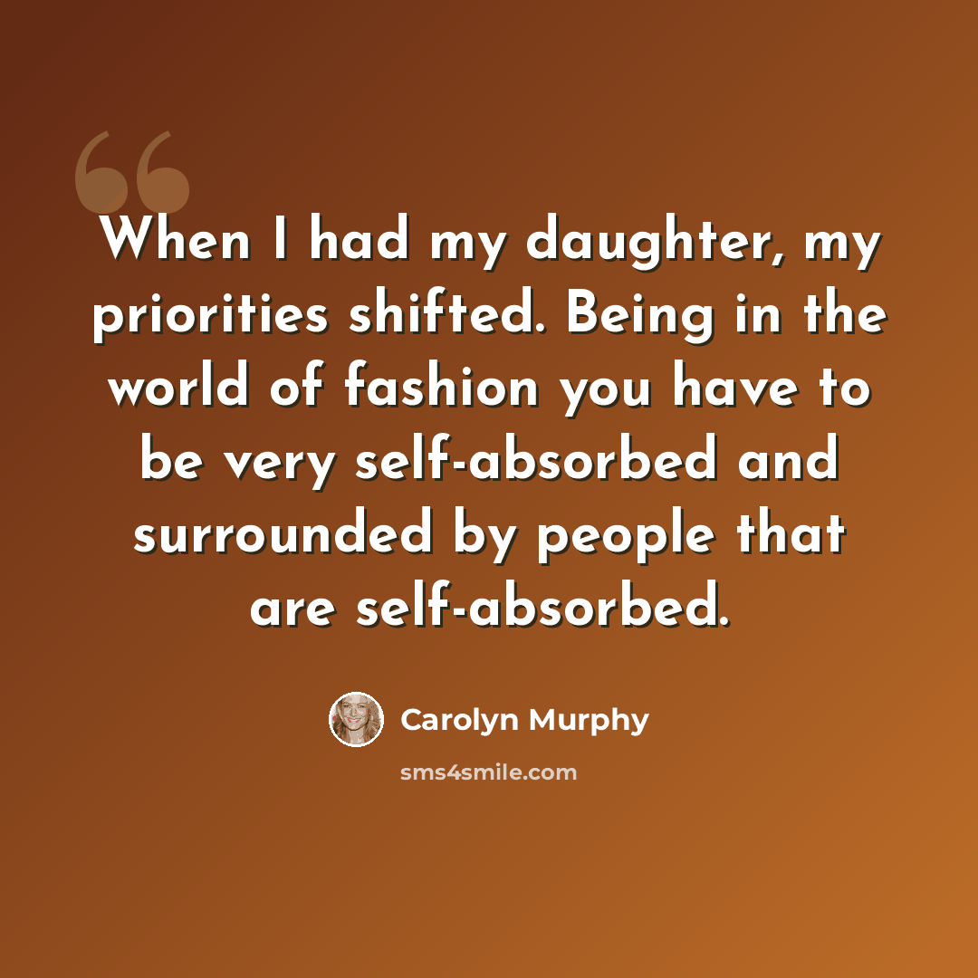 “When I had my daughter, my priorities shifted. Being in the world of fashion you have to be very self-absorbed and surrounded by people that are self-absorbed.” quote by Carolyn Murphy