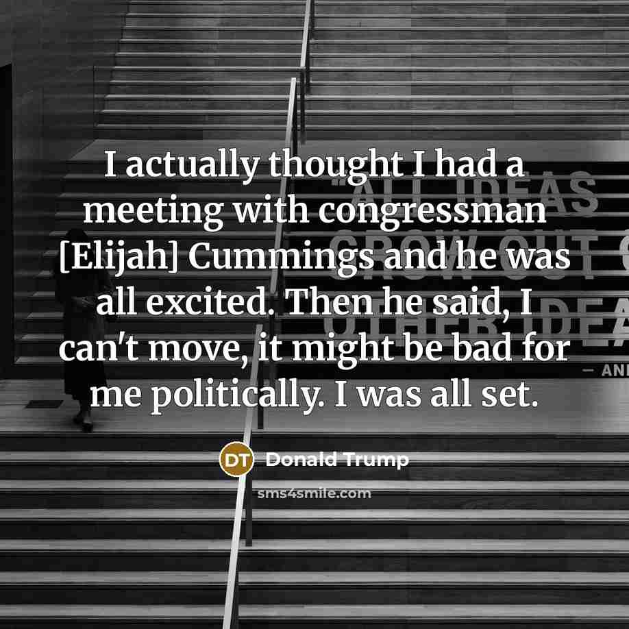 “I actually thought I had a meeting with congressman [Elijah] Cummings and he was all excited. Then he said, I can't move, it might be bad for me politically. I was all set.” quote by Donald Trump