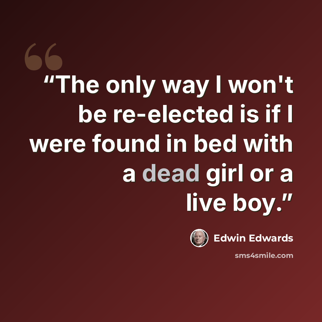“The only way I won't be re-elected is if I were found in bed with a dead girl or a live boy.” quote by Edwin Edwards