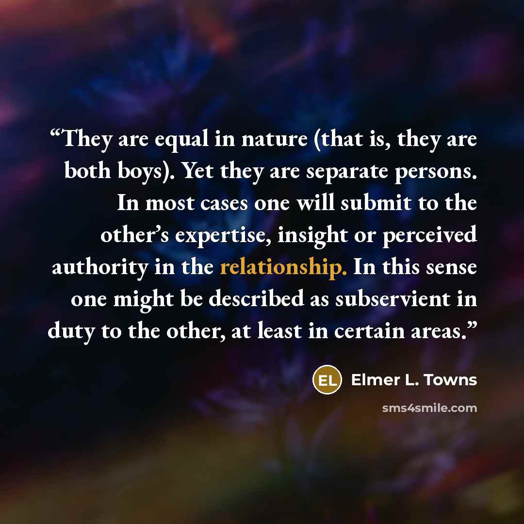 “They are equal in nature (that is, they are both boys). Yet they are separate persons. In most cases one will submit to the other’s expertise, insight or perceived authority in the relationship. In this sense one might be described as subservient in duty to the other, at least in certain areas.” quote by Elmer L. Towns