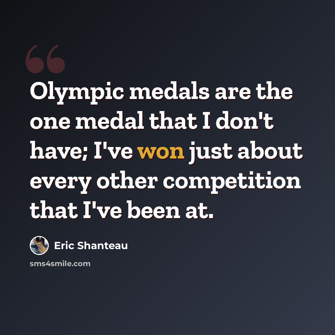 “Olympic medals are the one medal that I don't have; I've won just about every other competition that I've been at.” quote by Eric Shanteau