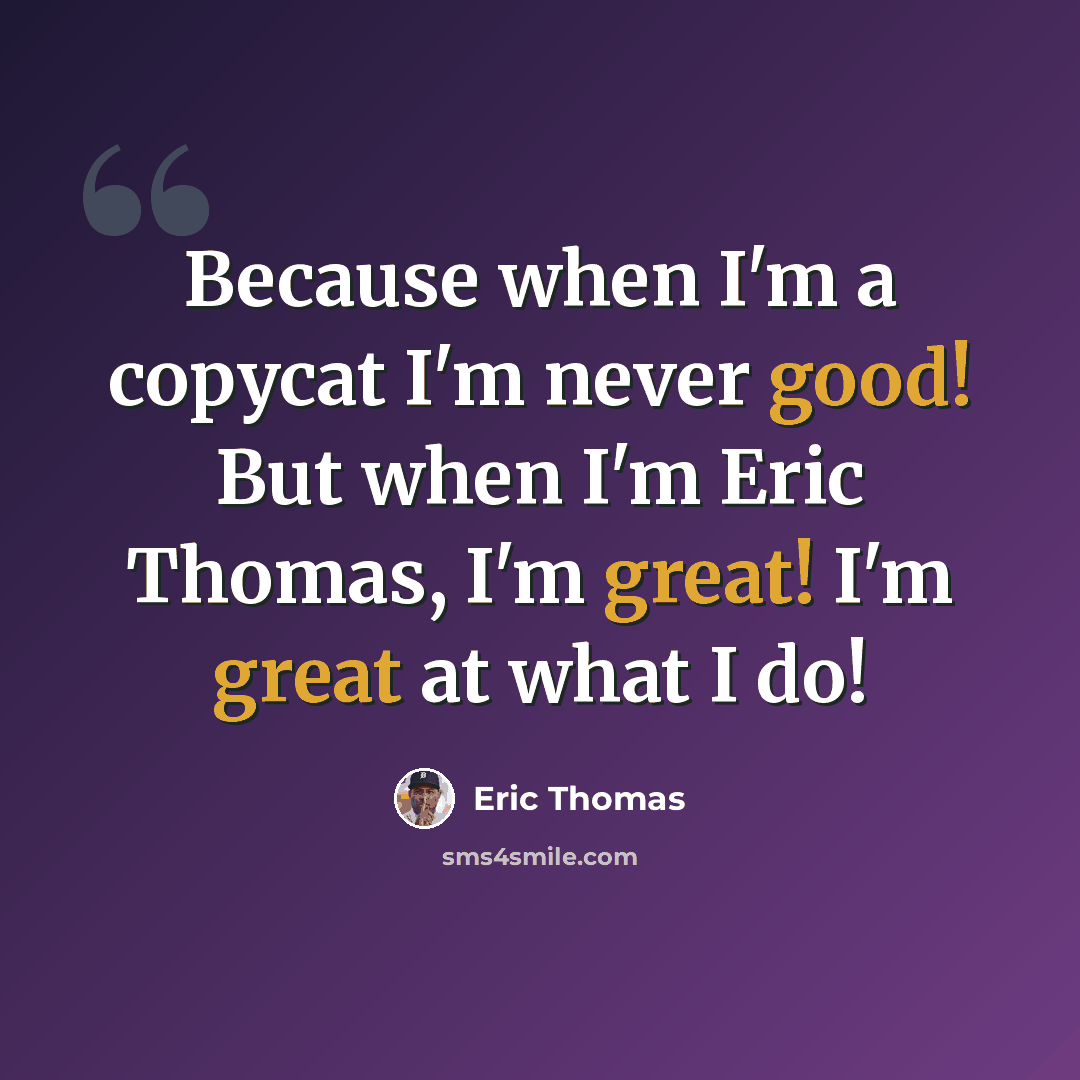 “Because when I'm a copycat I'm never good! But when I'm Eric Thomas, I'm great! I'm great at what I do!” quote by Eric Thomas