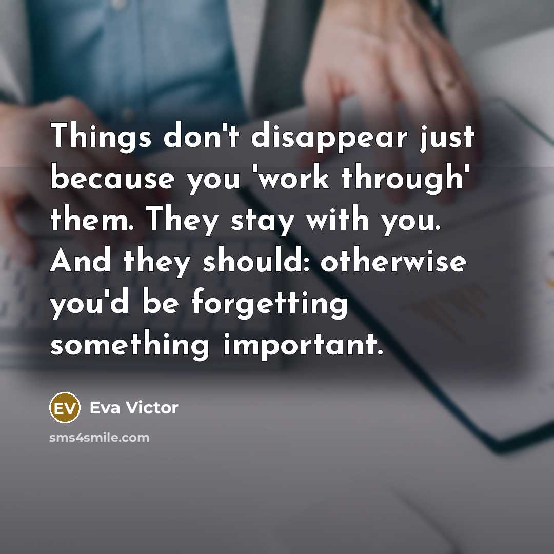 “Things don't disappear just because you 'work through' them. They stay with you. And they should: otherwise you'd be forgetting something important.” quote by Eva Victor