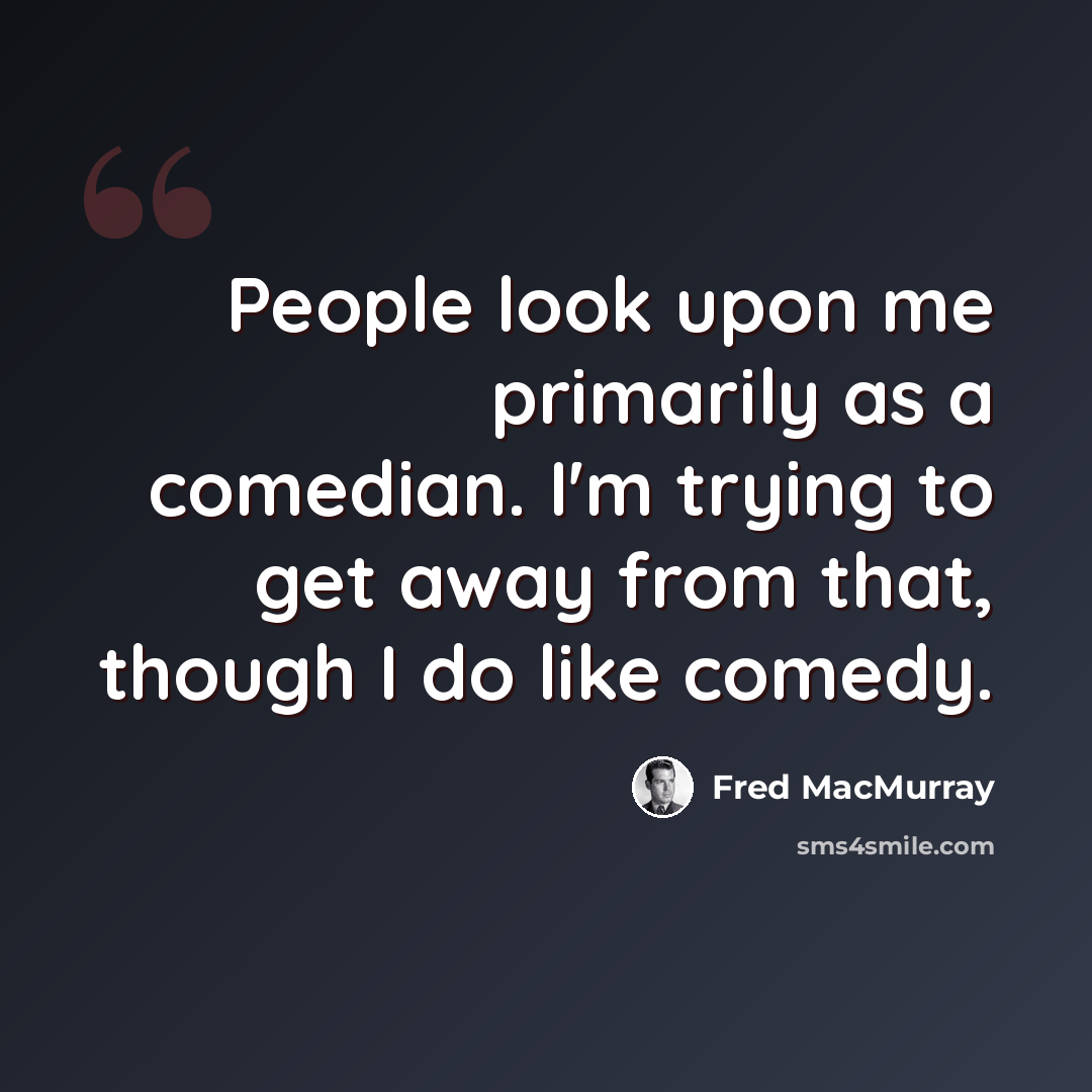 “People look upon me primarily as a comedian. I'm trying to get away from that, though I do like comedy.” quote by Fred MacMurray