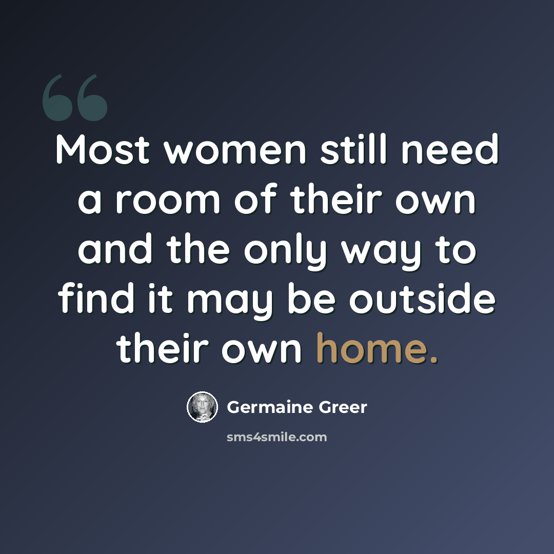 “Most women still need a room of their own and the only way to find it may be outside their own home.” quote by Germaine Greer