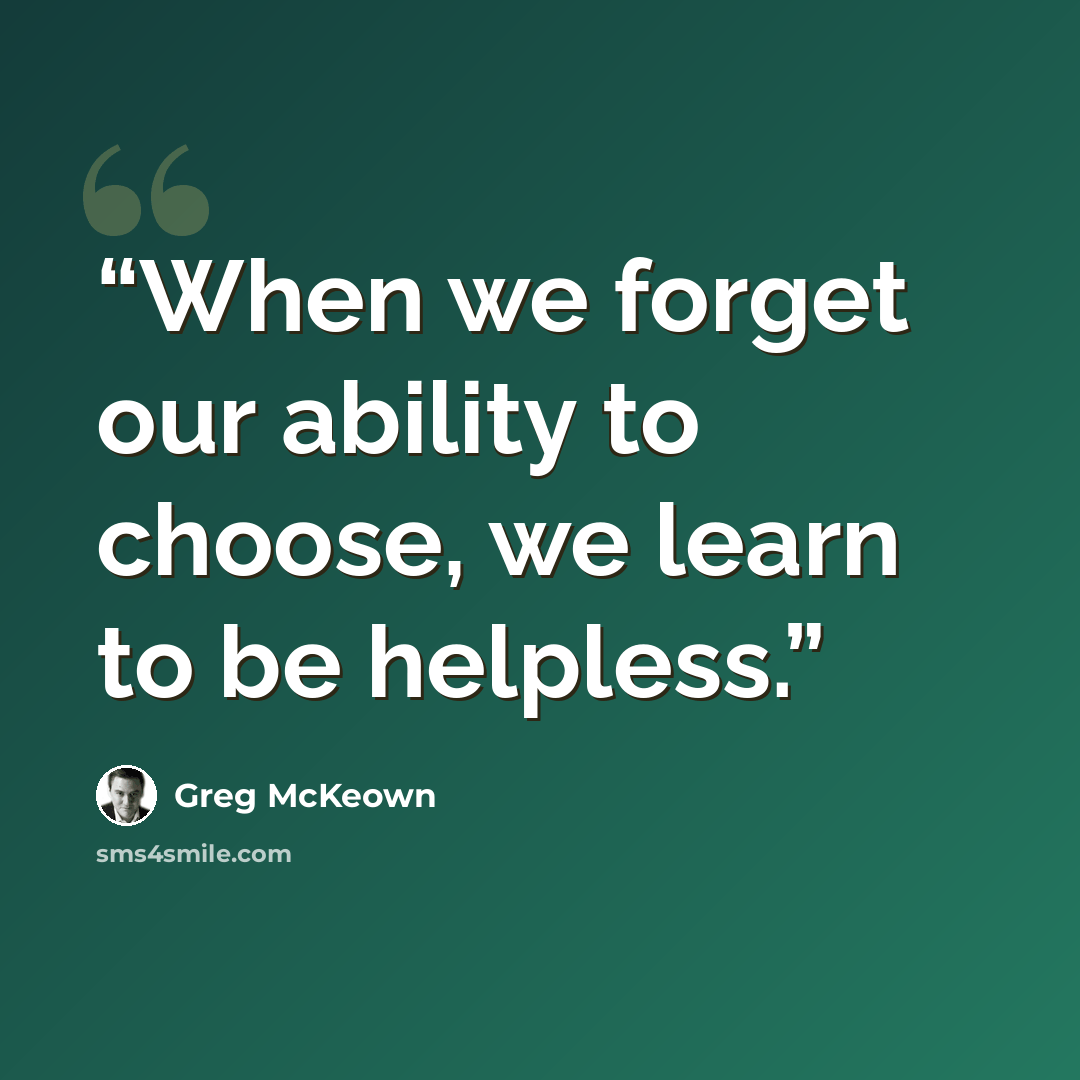 “When we forget our ability to choose, we learn to be helpless.” quote by Greg Mckeown