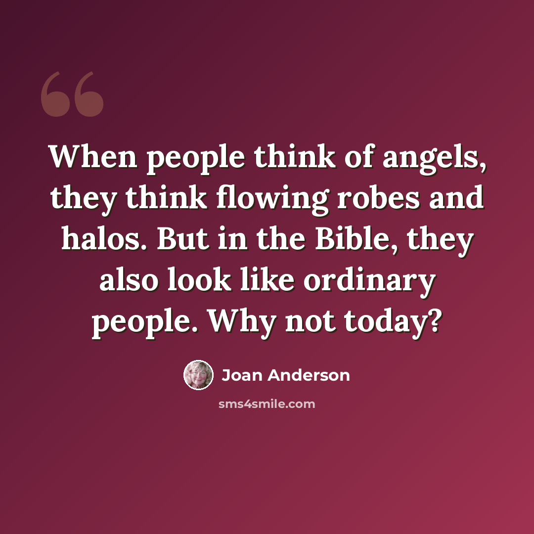 “When people think of angels, they think flowing robes and halos. But in the Bible, they also look like ordinary people. Why not today?” quote by Joan Anderson