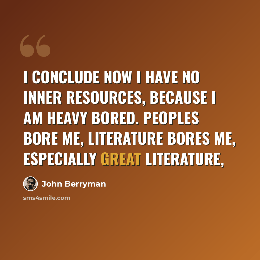 “I conclude now I have no inner resources, because I am heavy bored. Peoples bore me, literature bores me, especially great literature,” quote by John Berryman