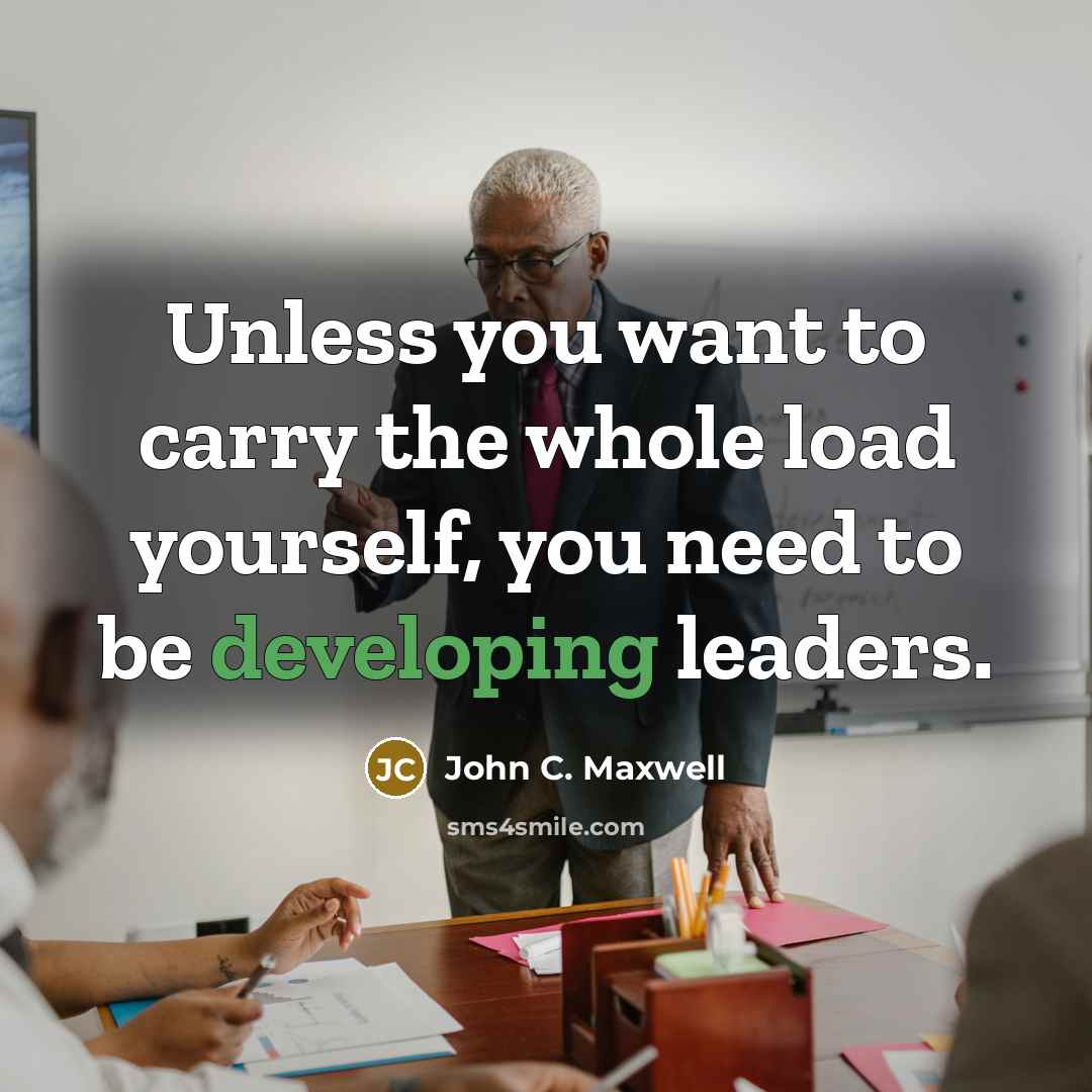 “Unless you want to carry the whole load yourself, you need to be developing leaders.” quote by John C. Maxwell