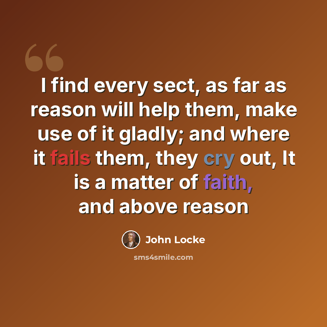 “I find every sect, as far as reason will help them, make use of it gladly; and where it fails them, they cry out, It is a matter of faith, and above reason” quote by John Locke