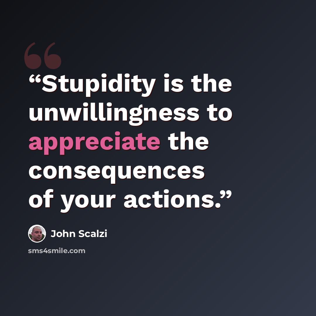 “Stupidity is the unwillingness to appreciate the consequences of your actions.” quote by John Scalzi