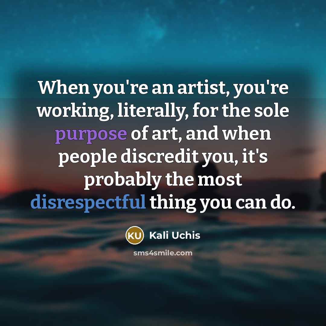 “When you're an artist, you're working, literally, for the sole purpose of art, and when people discredit you, it's probably the most disrespectful thing you can do.” quote by Kali Uchis