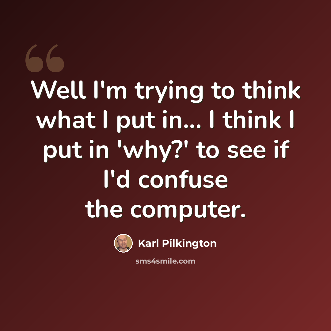 “Well I'm trying to think what I put in... I think I put in 'why?' to see if I'd confuse the computer.” quote by Karl Pilkington