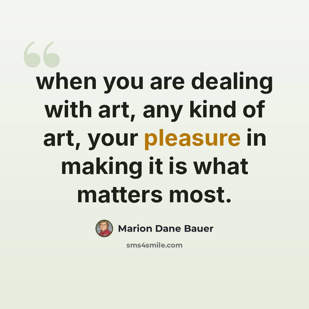 “when you are dealing with art, any kind of art, your pleasure in making it is what matters most.” quote by Marion Dane Bauer