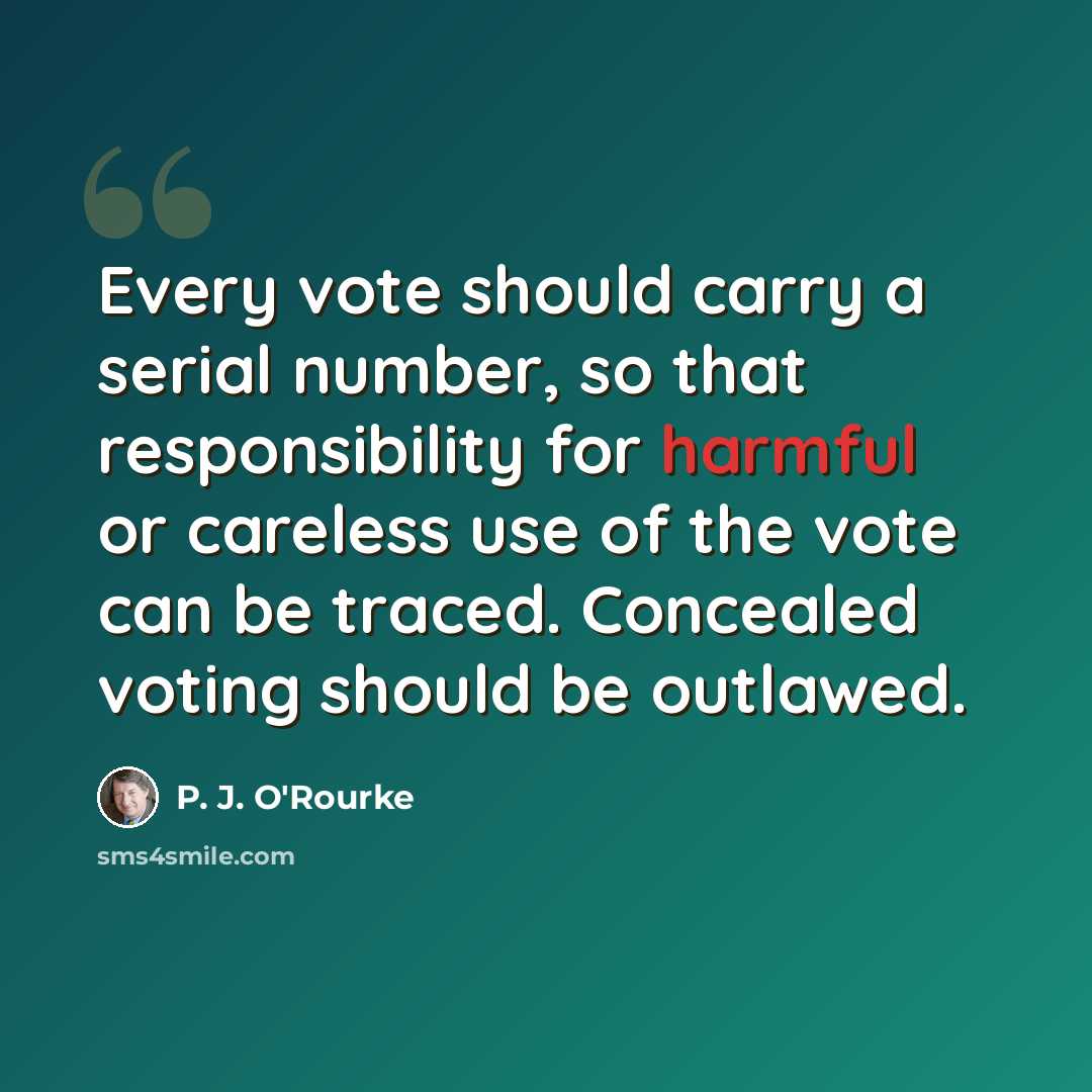 “Every vote should carry a serial number, so that responsibility for harmful or careless use of the vote can be traced. Concealed voting should be outlawed.” quote by P. J. O'Rourke