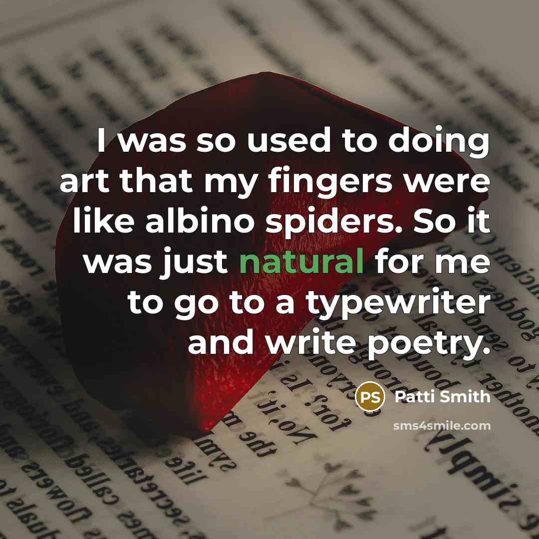 “I was so used to doing art that my fingers were like albino spiders. So it was just natural for me to go to a typewriter and write poetry.” quote by Patti Smith