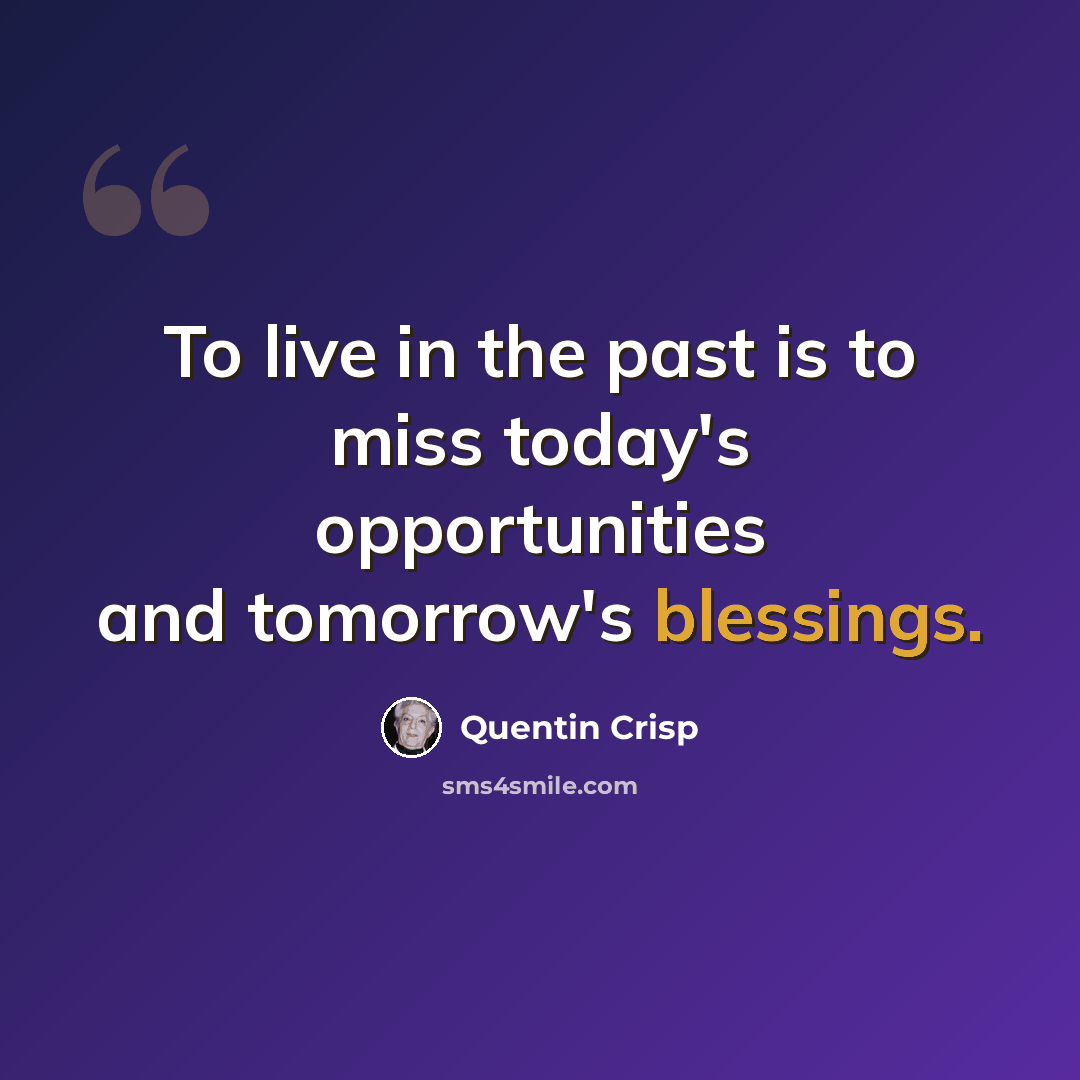 “To live in the past is to miss today's opportunities and tomorrow's blessings.” quote by Quentin Crisp
