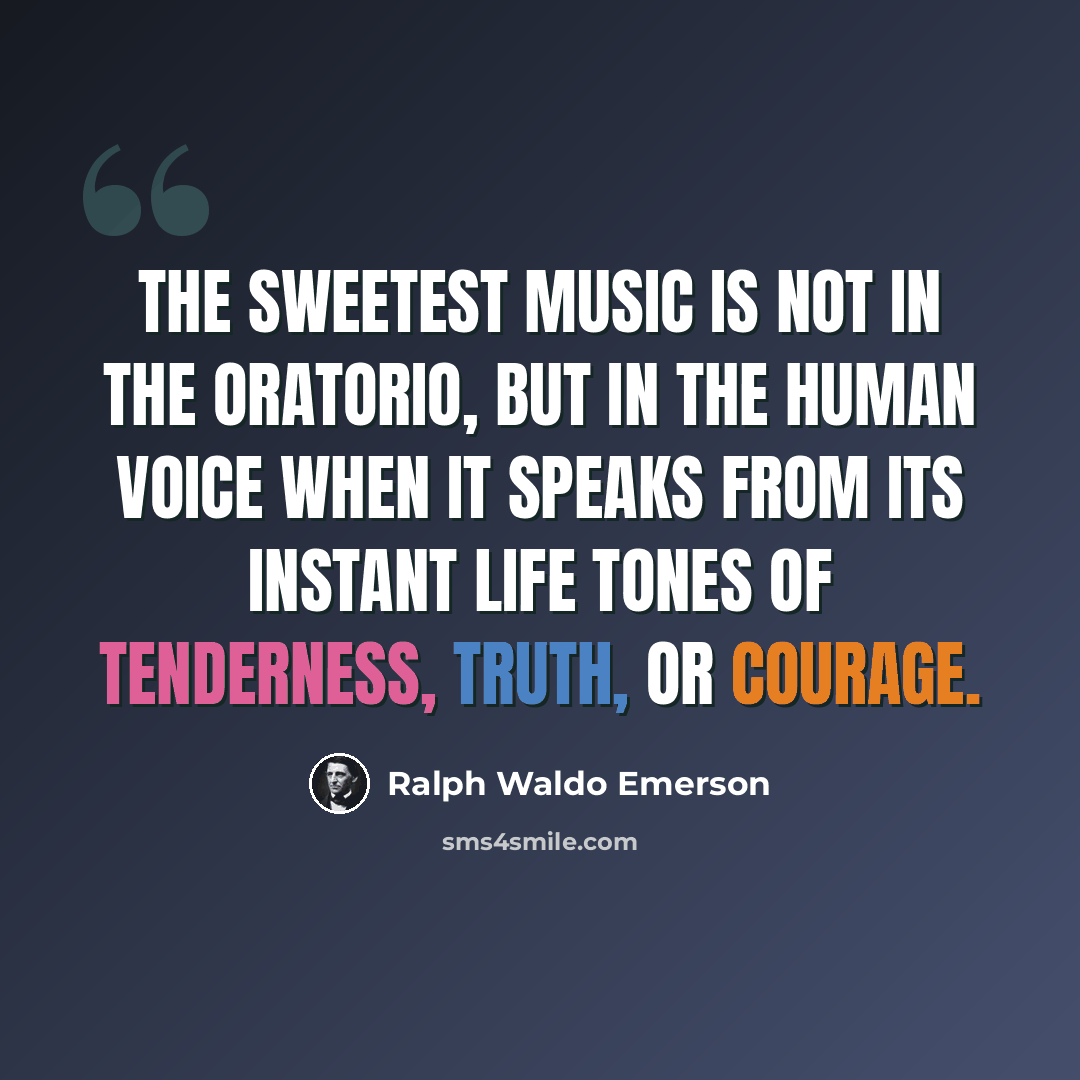 “The sweetest music is not in the oratorio, but in the human voice when it speaks from its instant life tones of tenderness, truth, or courage.” quote by Ralph Waldo Emerson