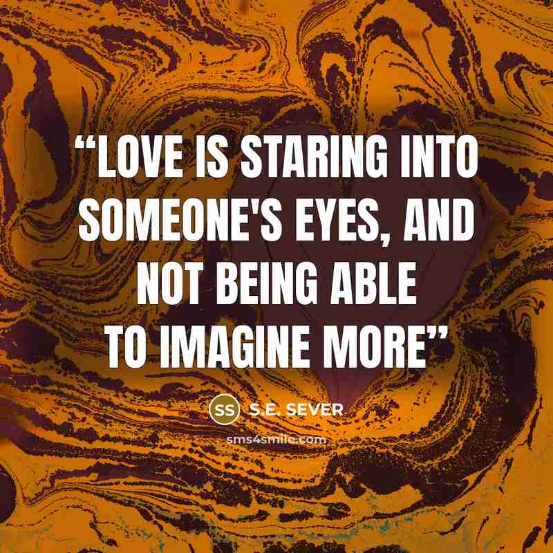 “Love is staring into someone's eyes, and not being able to imagine more” quote by S.E. SEVER
