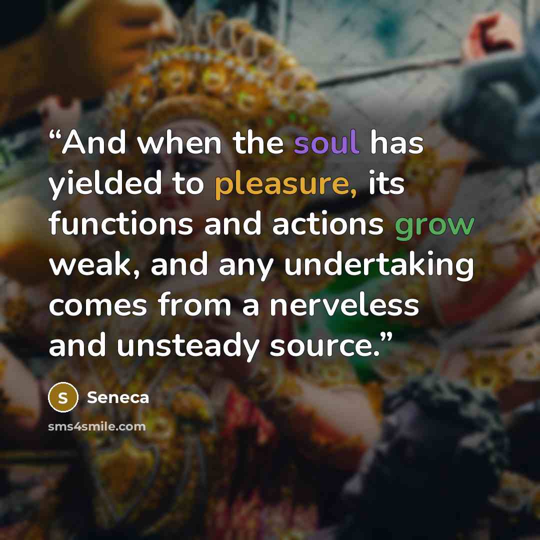 “And when the soul has yielded to pleasure, its functions and actions grow weak, and any undertaking comes from a nerveless and unsteady source.” quote by Seneca