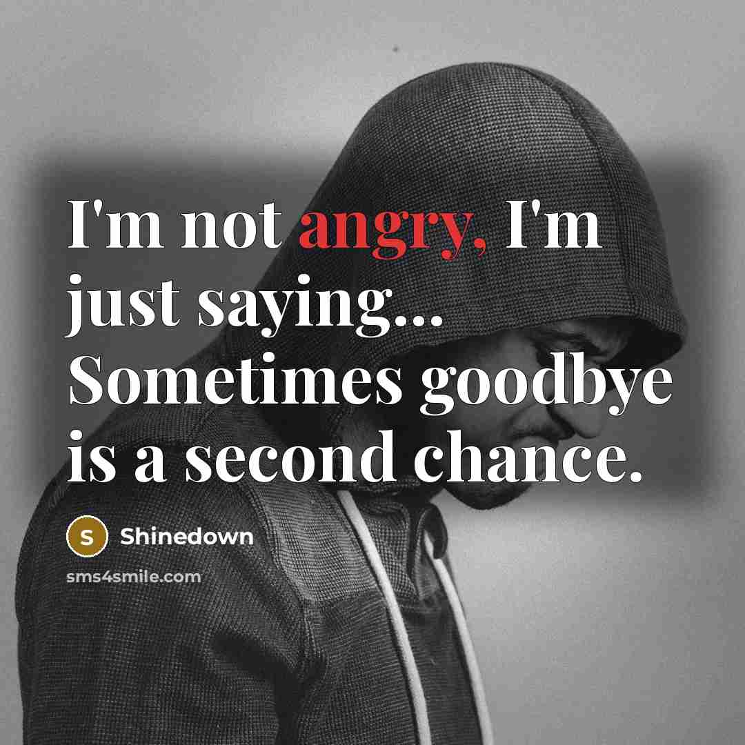 “I'm not angry, I'm just saying... Sometimes goodbye is a second chance.” quote by Shinedown