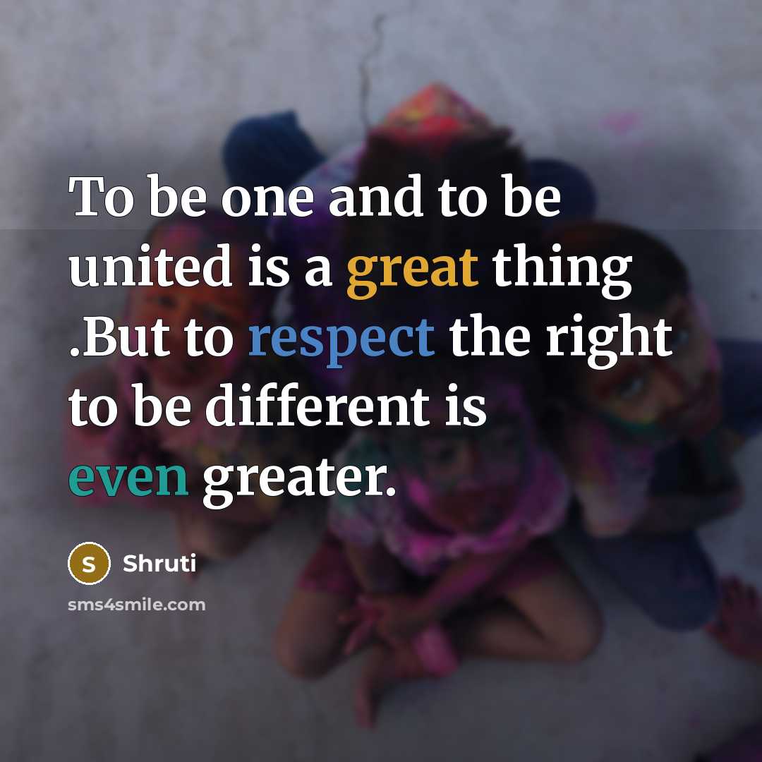 “To be one and to be united is a great thing .But to respect the right to be different is even greater.” quote by Shruti
