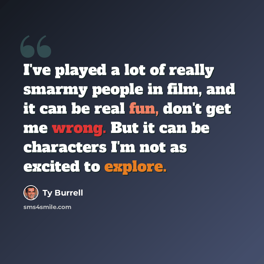 “I've played a lot of really smarmy people in film, and it can be real fun, don't get me wrong. But it can be characters I'm not as excited to explore.” quote by Ty Burrell