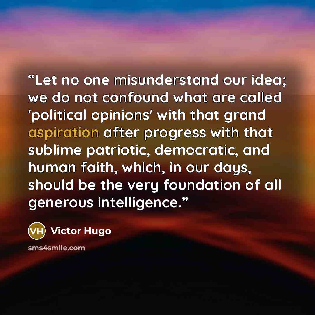“Let no one misunderstand our idea; we do not confound what are called 'political opinions' with that grand aspiration after progress with that sublime patriotic, democratic, and human faith, which, in our days, should be the very foundation of all generous intelligence.” quote by Victor Hugo